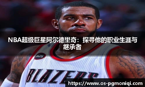 NBA超级巨星阿尔德里奇：探寻他的职业生涯与继承者