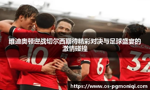维迪奥顿迎战切尔西期待精彩对决与足球盛宴的激情碰撞