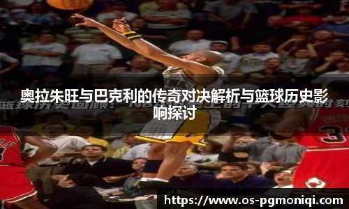 奥拉朱旺与巴克利的传奇对决解析与篮球历史影响探讨