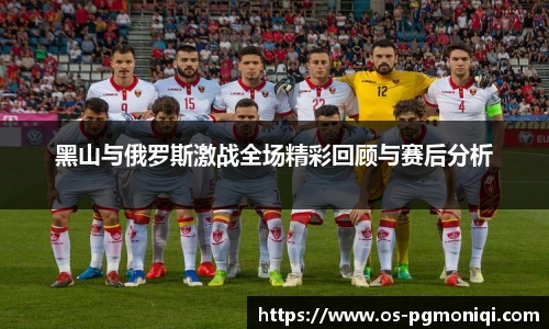 黑山与俄罗斯激战全场精彩回顾与赛后分析