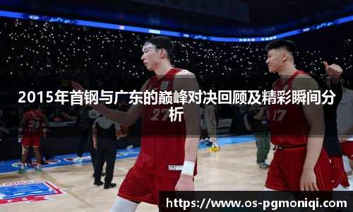 2015年首钢与广东的巅峰对决回顾及精彩瞬间分析