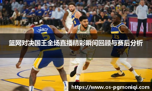 篮网对决国王全场直播精彩瞬间回顾与赛后分析