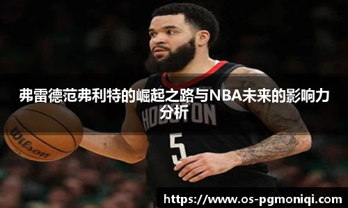 弗雷德范弗利特的崛起之路与NBA未来的影响力分析