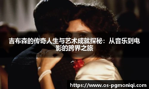 吉布森的传奇人生与艺术成就探秘：从音乐到电影的跨界之旅