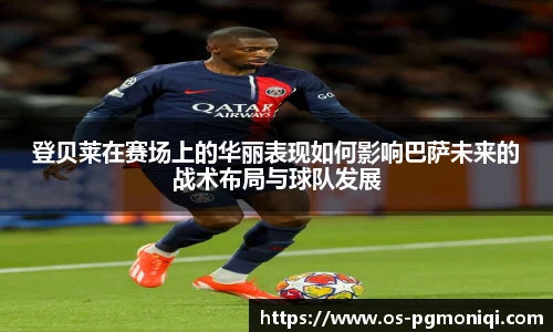 登贝莱在赛场上的华丽表现如何影响巴萨未来的战术布局与球队发展
