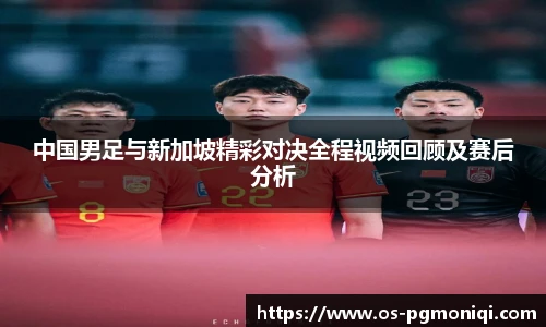 中国男足与新加坡精彩对决全程视频回顾及赛后分析