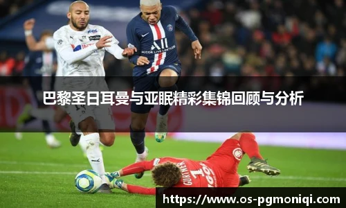巴黎圣日耳曼与亚眠精彩集锦回顾与分析