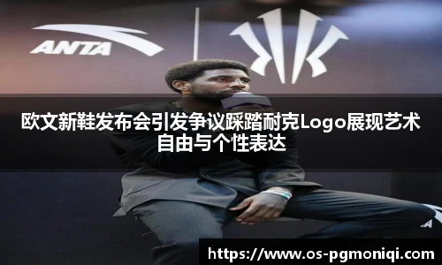 欧文新鞋发布会引发争议踩踏耐克Logo展现艺术自由与个性表达