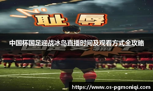中国杯国足迎战冰岛直播时间及观看方式全攻略