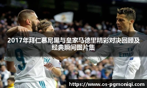 2017年拜仁慕尼黑与皇家马德里精彩对决回顾及经典瞬间图片集