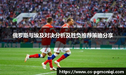 俄罗斯与埃及对决分析及胜负推荐策略分享