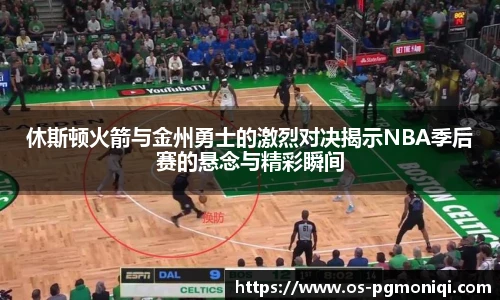 休斯顿火箭与金州勇士的激烈对决揭示NBA季后赛的悬念与精彩瞬间