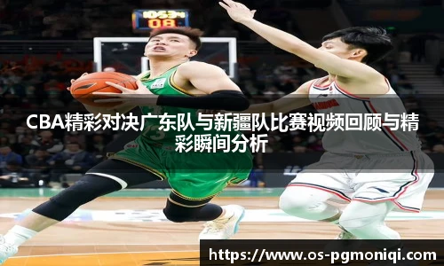 CBA精彩对决广东队与新疆队比赛视频回顾与精彩瞬间分析