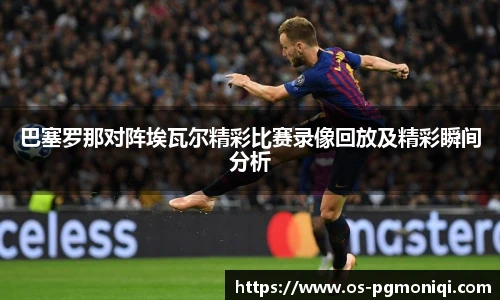 巴塞罗那对阵埃瓦尔精彩比赛录像回放及精彩瞬间分析