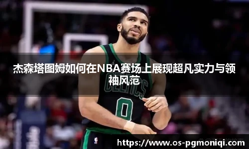 杰森塔图姆如何在NBA赛场上展现超凡实力与领袖风范